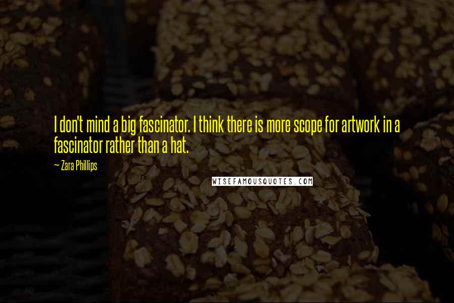 Zara Phillips Quotes: I don't mind a big fascinator. I think there is more scope for artwork in a fascinator rather than a hat.