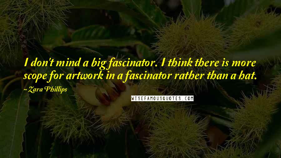 Zara Phillips Quotes: I don't mind a big fascinator. I think there is more scope for artwork in a fascinator rather than a hat.