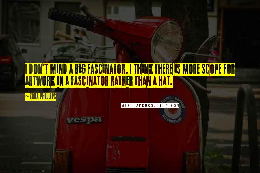 Zara Phillips Quotes: I don't mind a big fascinator. I think there is more scope for artwork in a fascinator rather than a hat.