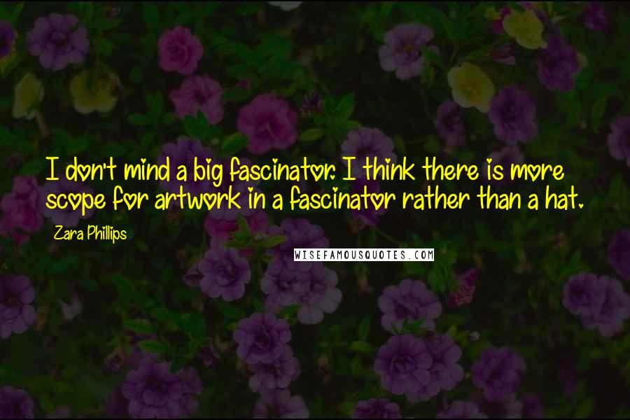 Zara Phillips Quotes: I don't mind a big fascinator. I think there is more scope for artwork in a fascinator rather than a hat.