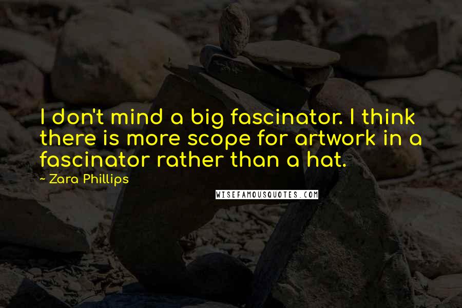 Zara Phillips Quotes: I don't mind a big fascinator. I think there is more scope for artwork in a fascinator rather than a hat.