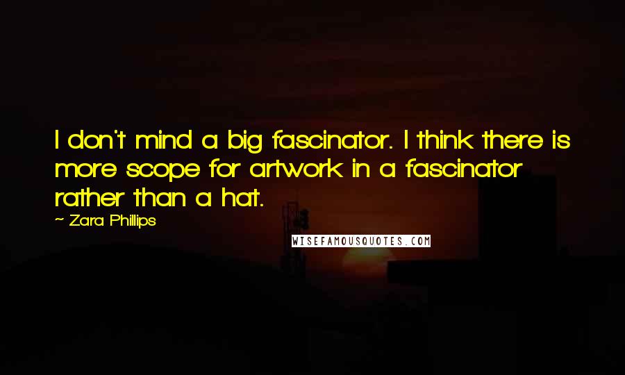 Zara Phillips Quotes: I don't mind a big fascinator. I think there is more scope for artwork in a fascinator rather than a hat.