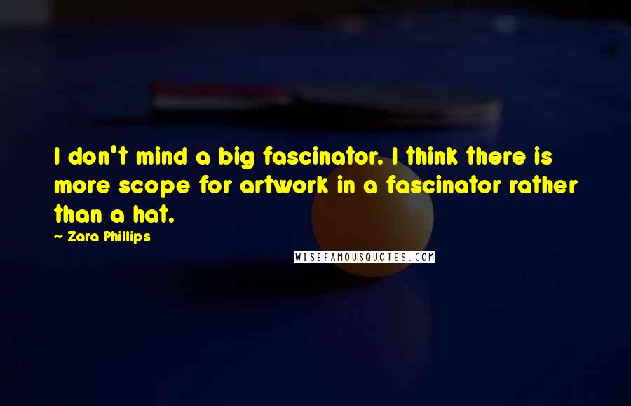 Zara Phillips Quotes: I don't mind a big fascinator. I think there is more scope for artwork in a fascinator rather than a hat.