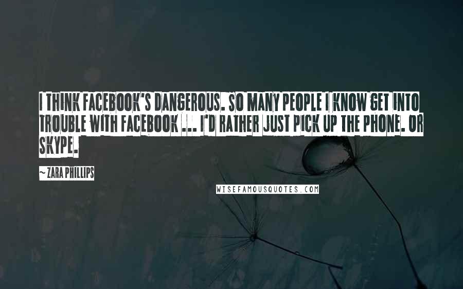 Zara Phillips Quotes: I think Facebook's dangerous. So many people I know get into trouble with Facebook ... I'd rather just pick up the phone. Or Skype.