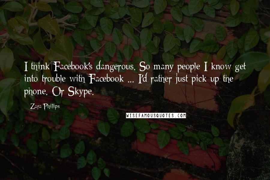 Zara Phillips Quotes: I think Facebook's dangerous. So many people I know get into trouble with Facebook ... I'd rather just pick up the phone. Or Skype.
