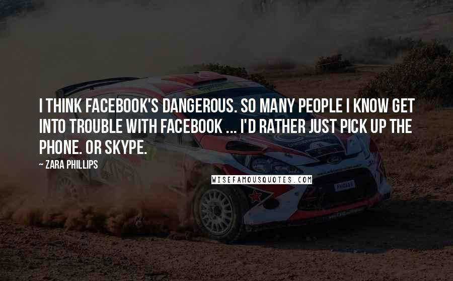 Zara Phillips Quotes: I think Facebook's dangerous. So many people I know get into trouble with Facebook ... I'd rather just pick up the phone. Or Skype.