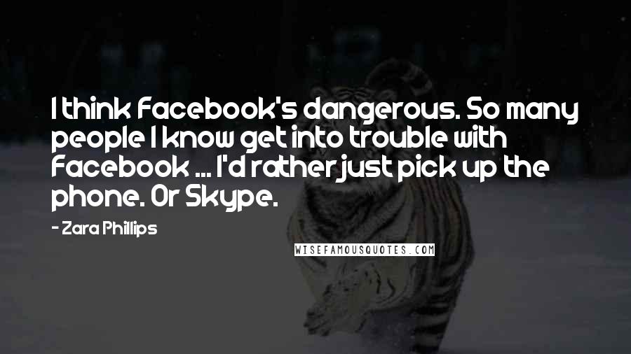 Zara Phillips Quotes: I think Facebook's dangerous. So many people I know get into trouble with Facebook ... I'd rather just pick up the phone. Or Skype.