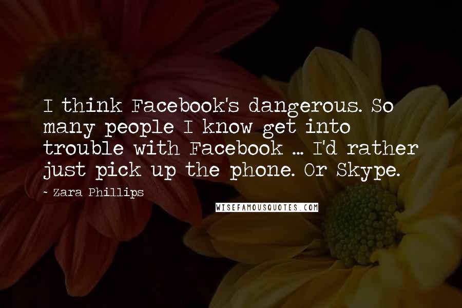 Zara Phillips Quotes: I think Facebook's dangerous. So many people I know get into trouble with Facebook ... I'd rather just pick up the phone. Or Skype.