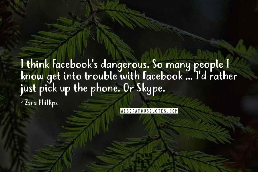 Zara Phillips Quotes: I think Facebook's dangerous. So many people I know get into trouble with Facebook ... I'd rather just pick up the phone. Or Skype.