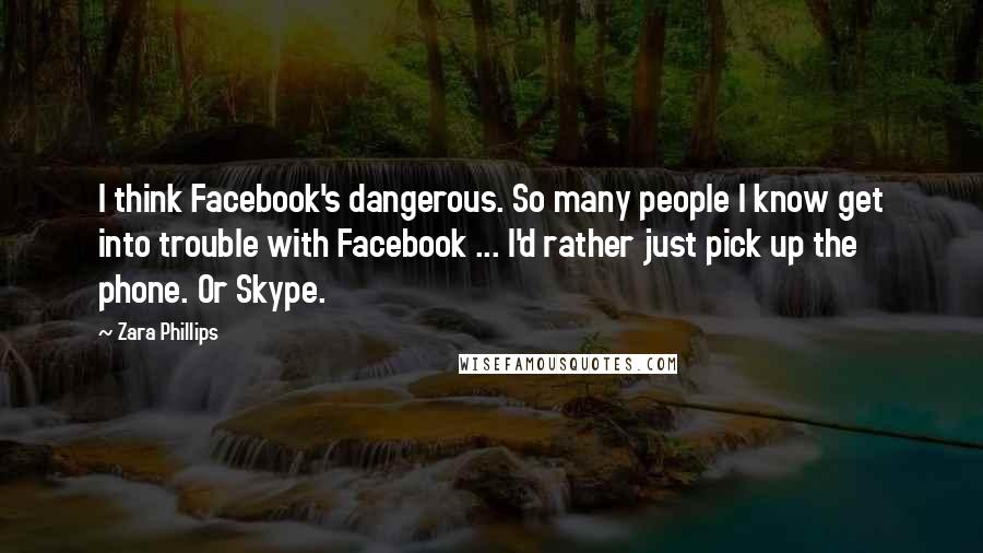 Zara Phillips Quotes: I think Facebook's dangerous. So many people I know get into trouble with Facebook ... I'd rather just pick up the phone. Or Skype.