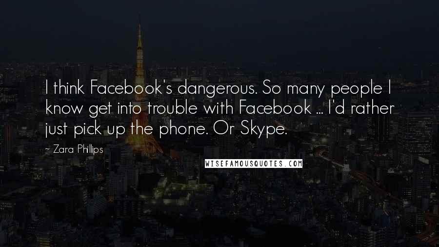 Zara Phillips Quotes: I think Facebook's dangerous. So many people I know get into trouble with Facebook ... I'd rather just pick up the phone. Or Skype.