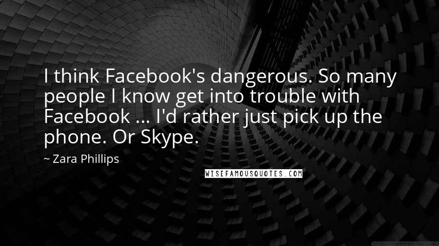Zara Phillips Quotes: I think Facebook's dangerous. So many people I know get into trouble with Facebook ... I'd rather just pick up the phone. Or Skype.
