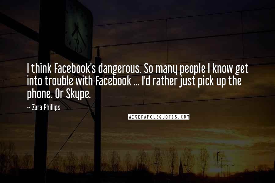 Zara Phillips Quotes: I think Facebook's dangerous. So many people I know get into trouble with Facebook ... I'd rather just pick up the phone. Or Skype.