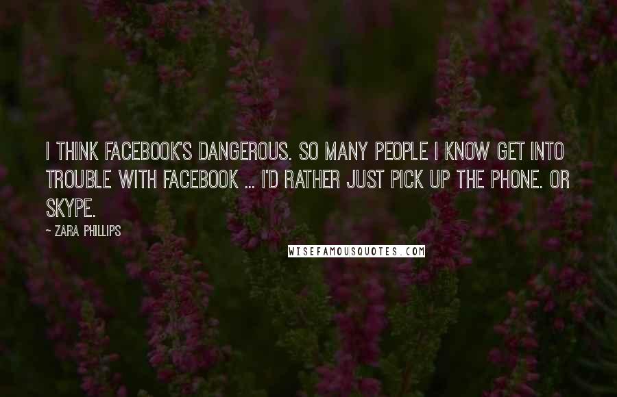 Zara Phillips Quotes: I think Facebook's dangerous. So many people I know get into trouble with Facebook ... I'd rather just pick up the phone. Or Skype.