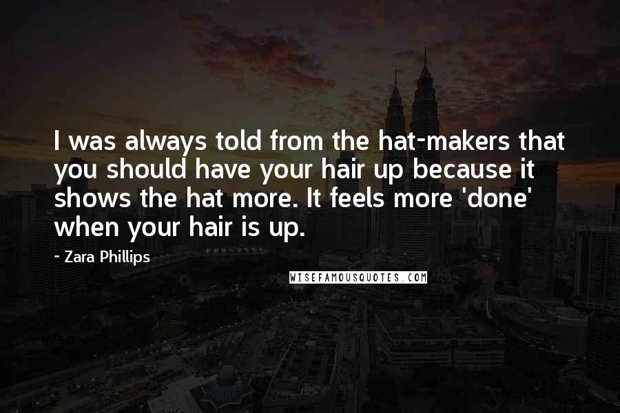 Zara Phillips Quotes: I was always told from the hat-makers that you should have your hair up because it shows the hat more. It feels more 'done' when your hair is up.