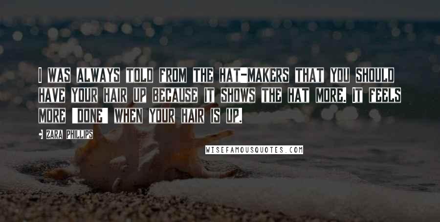 Zara Phillips Quotes: I was always told from the hat-makers that you should have your hair up because it shows the hat more. It feels more 'done' when your hair is up.