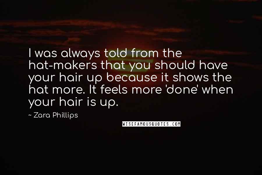Zara Phillips Quotes: I was always told from the hat-makers that you should have your hair up because it shows the hat more. It feels more 'done' when your hair is up.