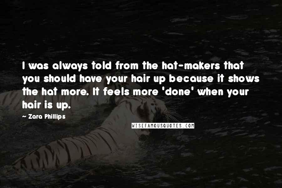 Zara Phillips Quotes: I was always told from the hat-makers that you should have your hair up because it shows the hat more. It feels more 'done' when your hair is up.