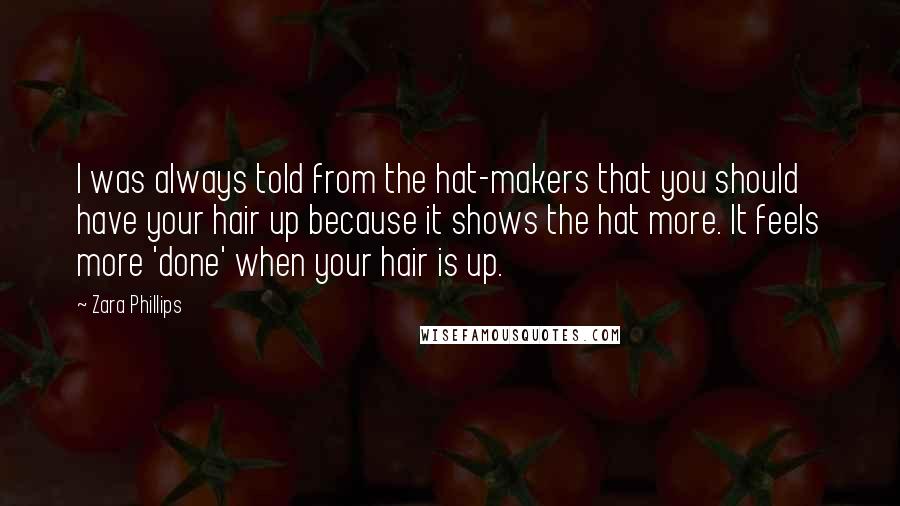 Zara Phillips Quotes: I was always told from the hat-makers that you should have your hair up because it shows the hat more. It feels more 'done' when your hair is up.