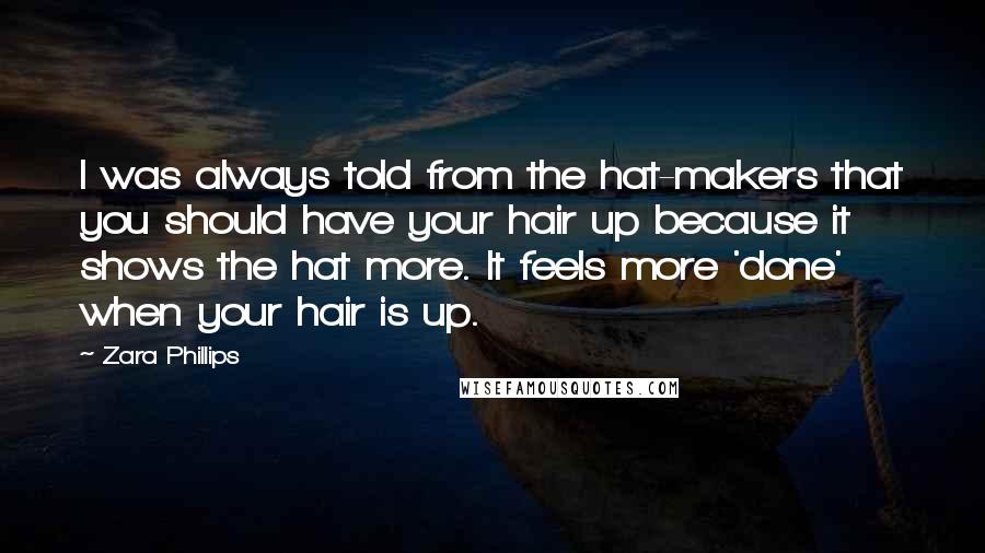 Zara Phillips Quotes: I was always told from the hat-makers that you should have your hair up because it shows the hat more. It feels more 'done' when your hair is up.