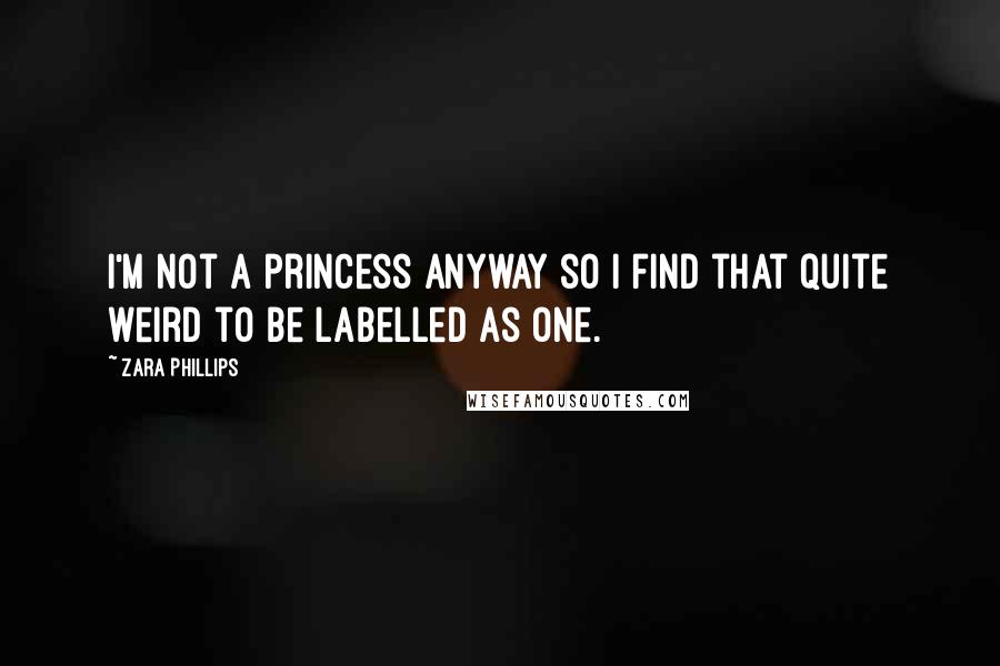 Zara Phillips Quotes: I'm not a princess anyway so I find that quite weird to be labelled as one.