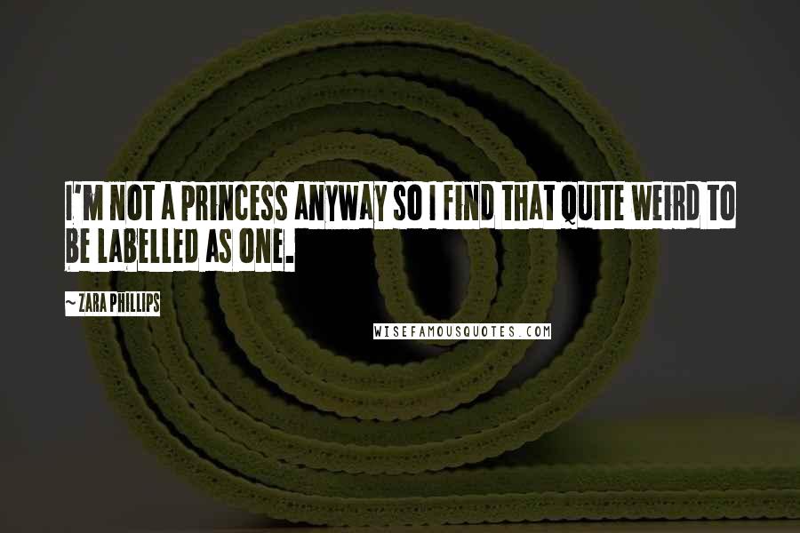 Zara Phillips Quotes: I'm not a princess anyway so I find that quite weird to be labelled as one.