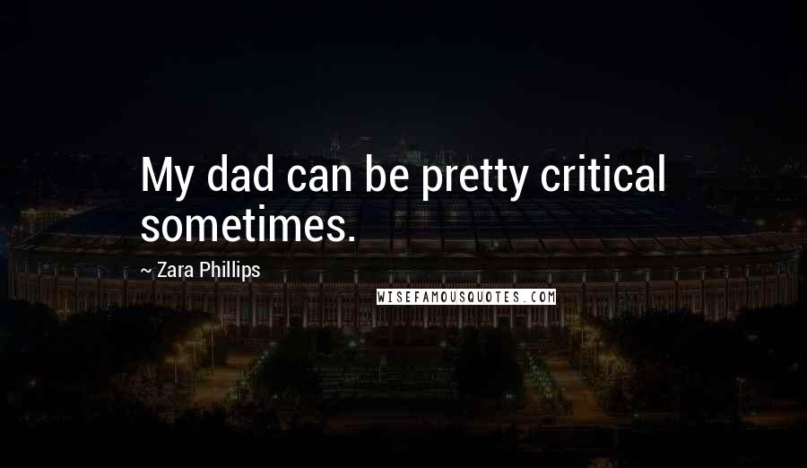 Zara Phillips Quotes: My dad can be pretty critical sometimes.