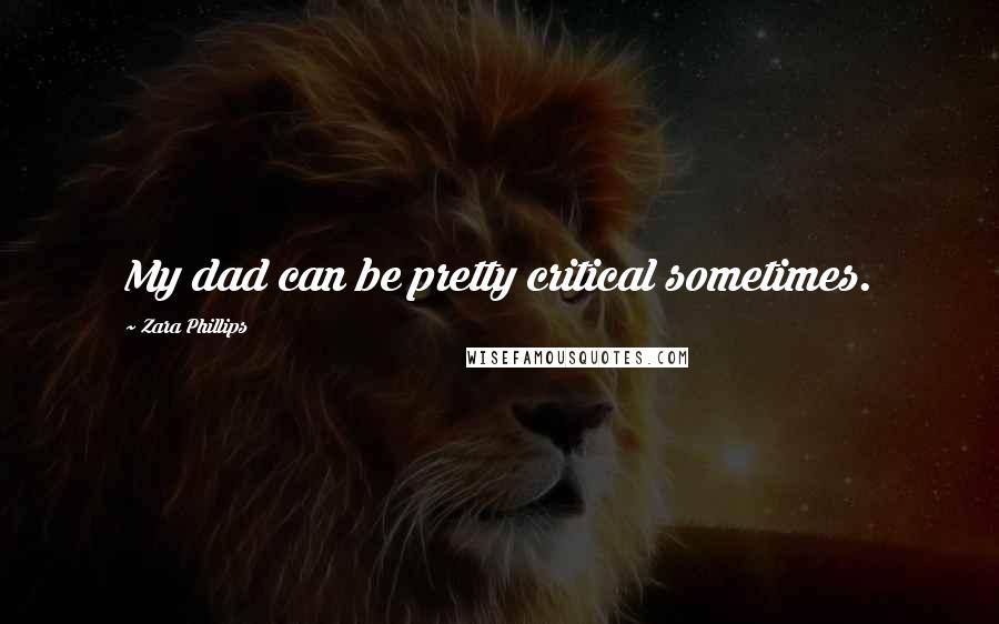 Zara Phillips Quotes: My dad can be pretty critical sometimes.