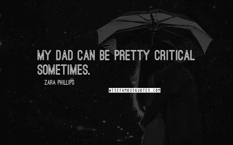 Zara Phillips Quotes: My dad can be pretty critical sometimes.