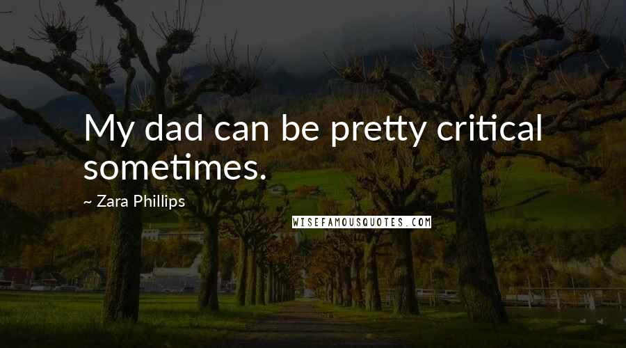 Zara Phillips Quotes: My dad can be pretty critical sometimes.