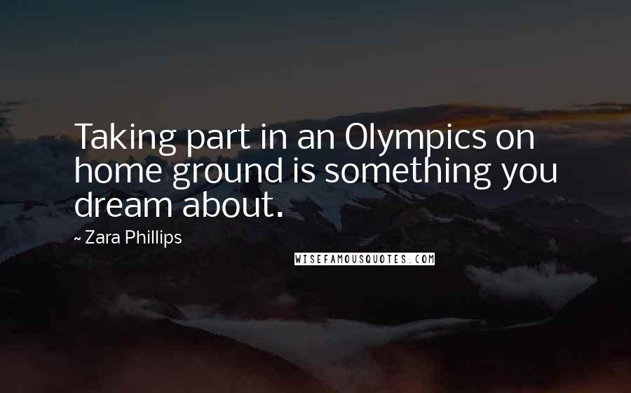 Zara Phillips Quotes: Taking part in an Olympics on home ground is something you dream about.