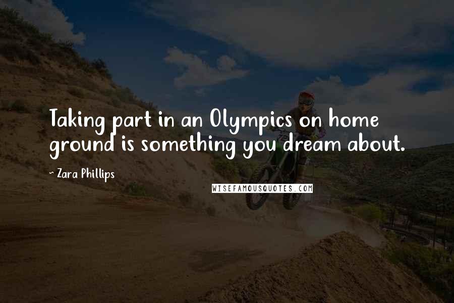 Zara Phillips Quotes: Taking part in an Olympics on home ground is something you dream about.