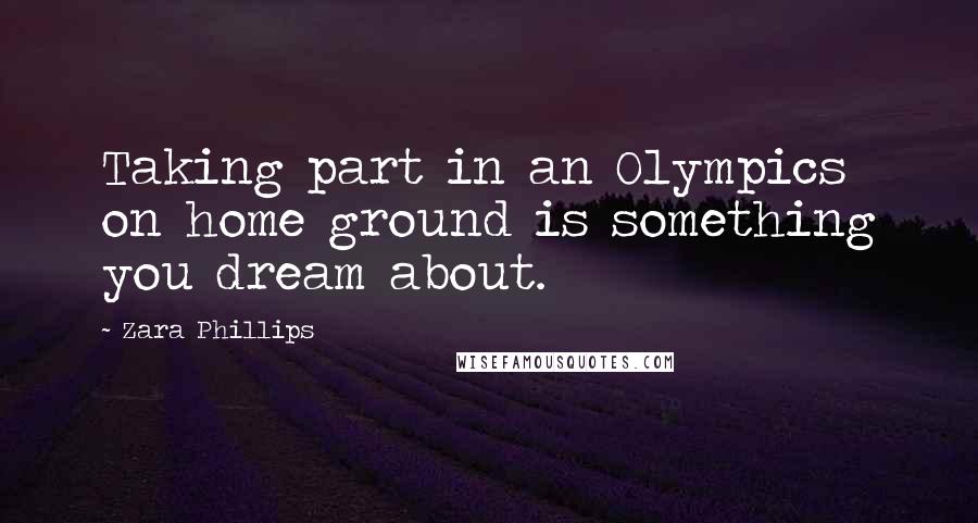 Zara Phillips Quotes: Taking part in an Olympics on home ground is something you dream about.