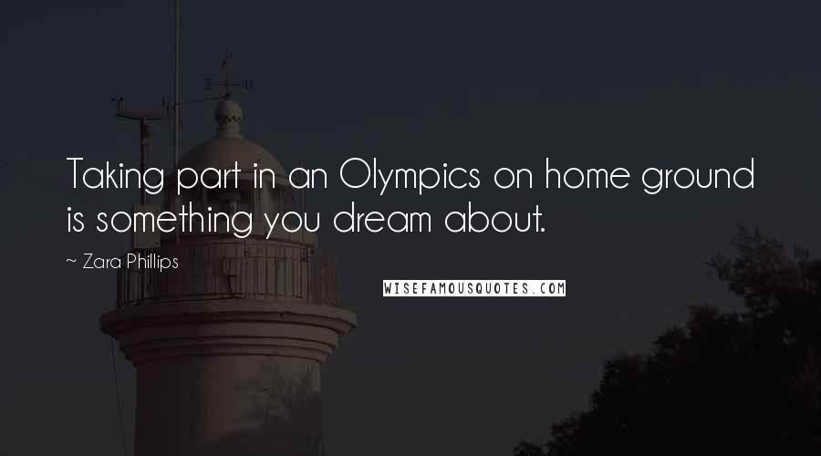 Zara Phillips Quotes: Taking part in an Olympics on home ground is something you dream about.