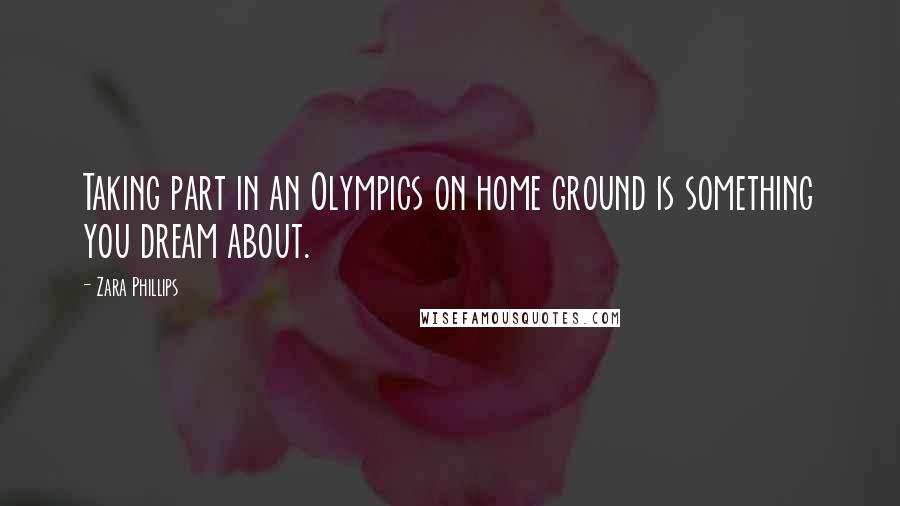 Zara Phillips Quotes: Taking part in an Olympics on home ground is something you dream about.