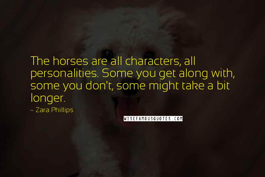 Zara Phillips Quotes: The horses are all characters, all personalities. Some you get along with, some you don't, some might take a bit longer.