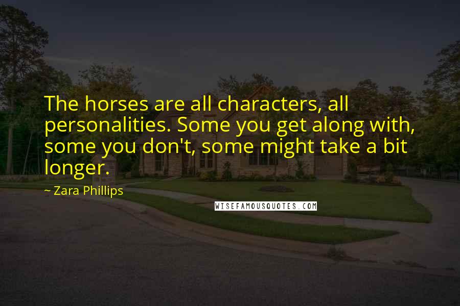 Zara Phillips Quotes: The horses are all characters, all personalities. Some you get along with, some you don't, some might take a bit longer.