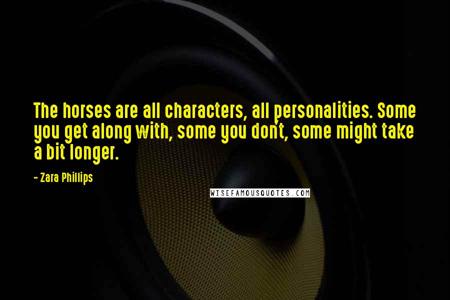 Zara Phillips Quotes: The horses are all characters, all personalities. Some you get along with, some you don't, some might take a bit longer.