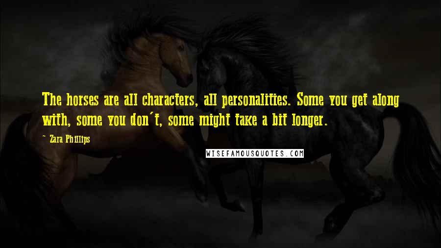 Zara Phillips Quotes: The horses are all characters, all personalities. Some you get along with, some you don't, some might take a bit longer.