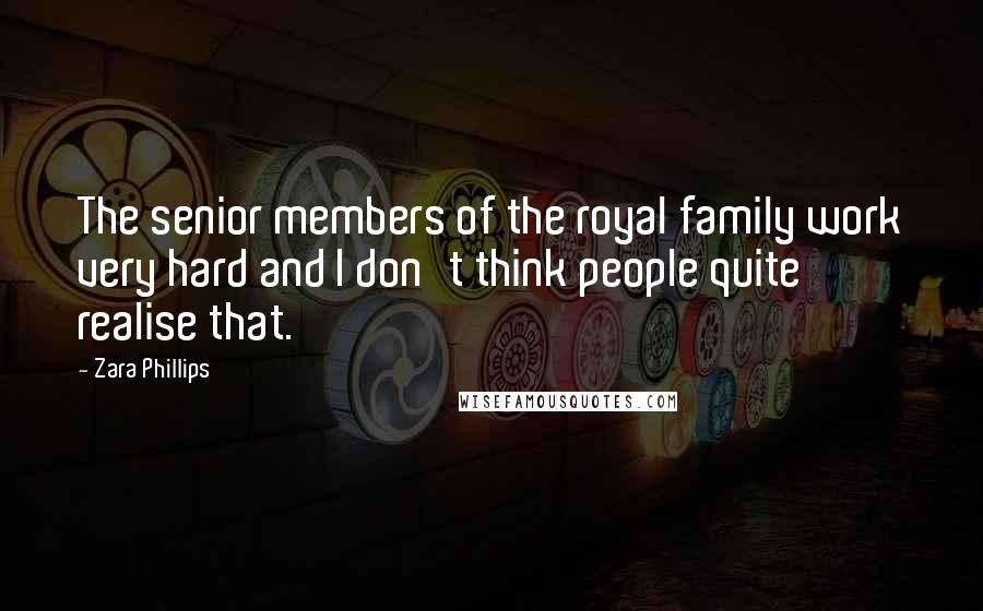 Zara Phillips Quotes: The senior members of the royal family work very hard and I don't think people quite realise that.