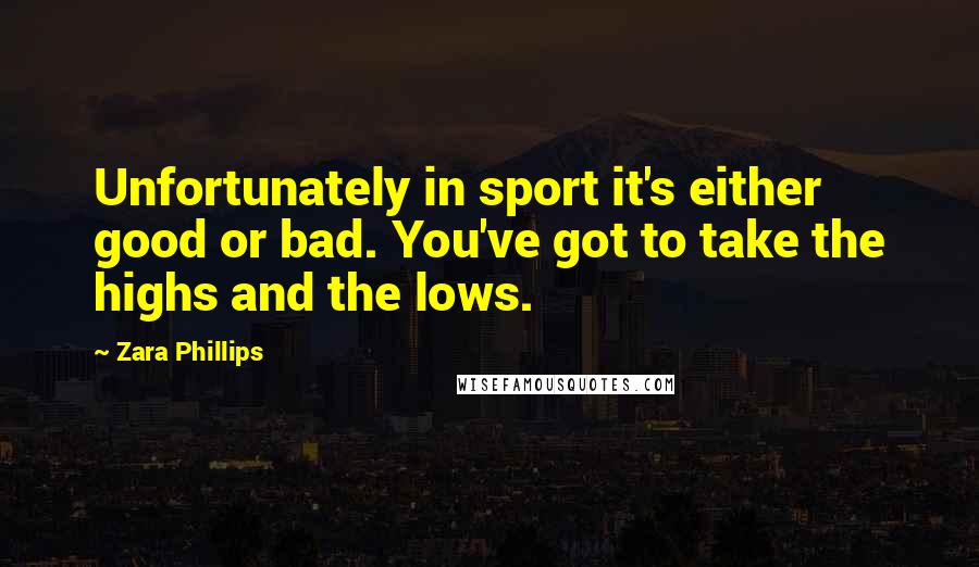 Zara Phillips Quotes: Unfortunately in sport it's either good or bad. You've got to take the highs and the lows.