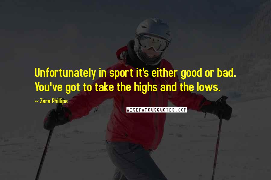 Zara Phillips Quotes: Unfortunately in sport it's either good or bad. You've got to take the highs and the lows.