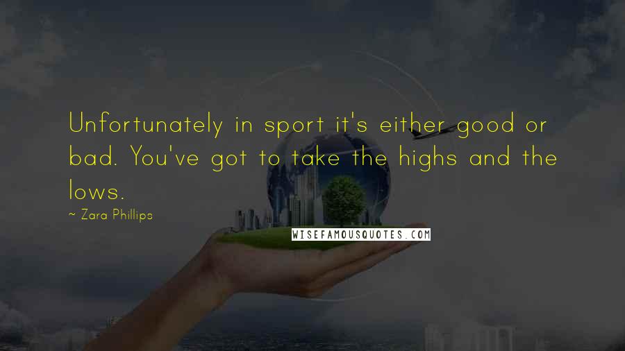 Zara Phillips Quotes: Unfortunately in sport it's either good or bad. You've got to take the highs and the lows.