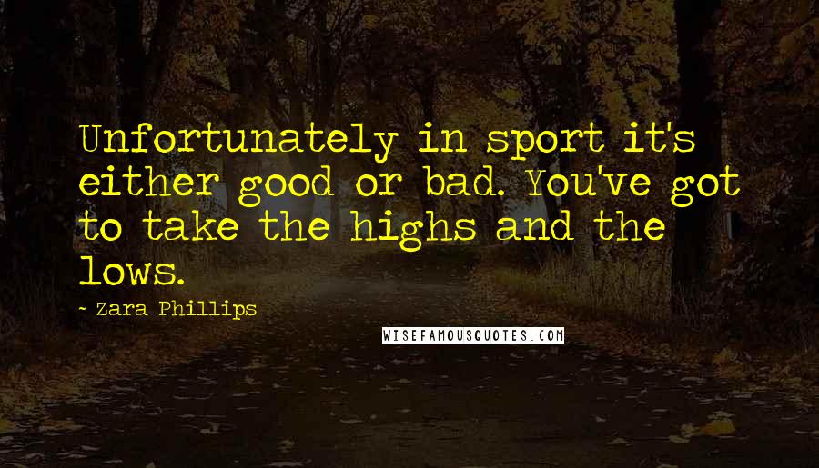 Zara Phillips Quotes: Unfortunately in sport it's either good or bad. You've got to take the highs and the lows.