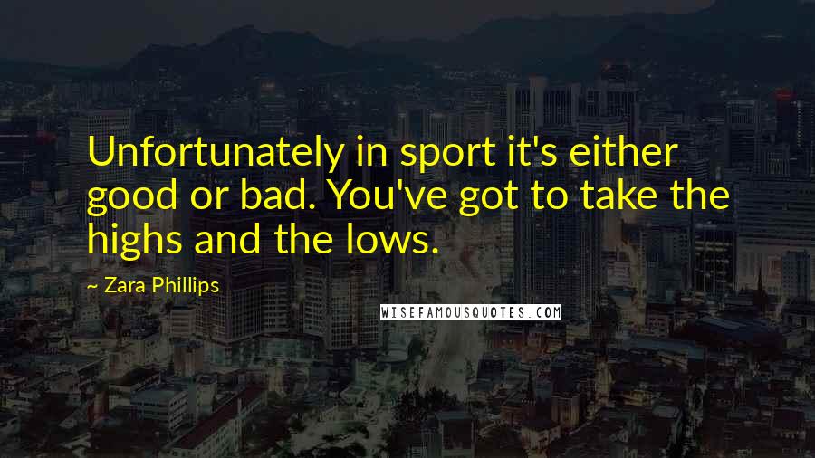 Zara Phillips Quotes: Unfortunately in sport it's either good or bad. You've got to take the highs and the lows.