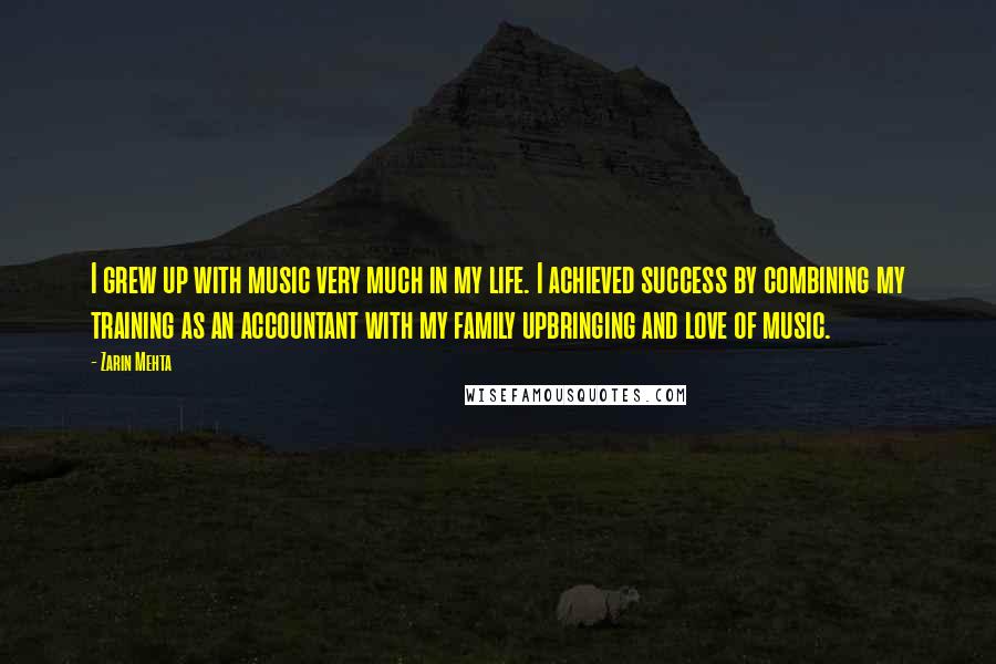 Zarin Mehta Quotes: I grew up with music very much in my life. I achieved success by combining my training as an accountant with my family upbringing and love of music.