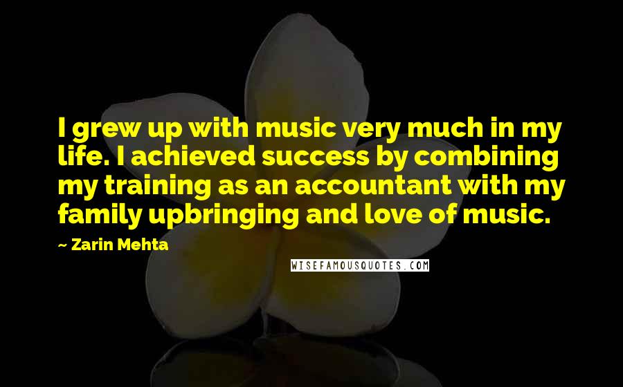 Zarin Mehta Quotes: I grew up with music very much in my life. I achieved success by combining my training as an accountant with my family upbringing and love of music.