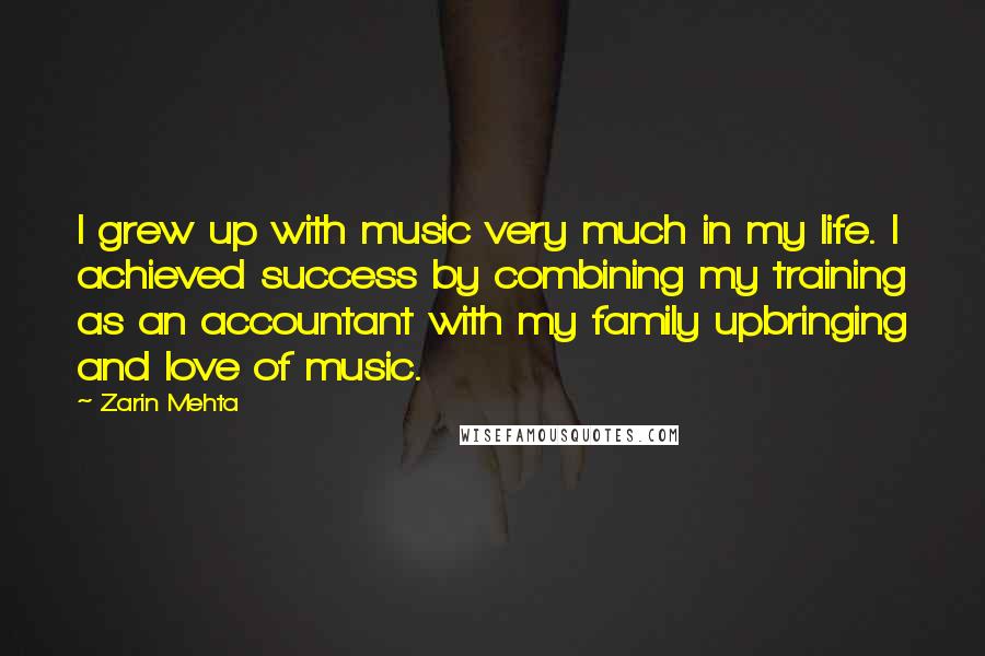 Zarin Mehta Quotes: I grew up with music very much in my life. I achieved success by combining my training as an accountant with my family upbringing and love of music.