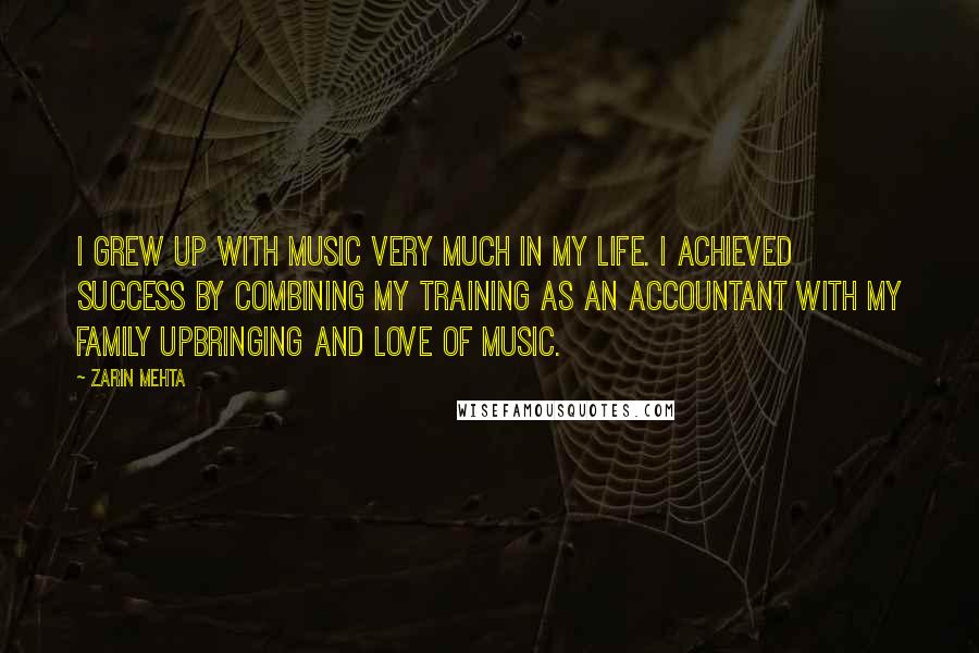 Zarin Mehta Quotes: I grew up with music very much in my life. I achieved success by combining my training as an accountant with my family upbringing and love of music.