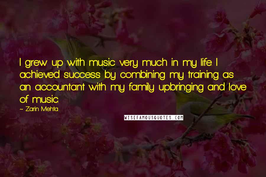 Zarin Mehta Quotes: I grew up with music very much in my life. I achieved success by combining my training as an accountant with my family upbringing and love of music.